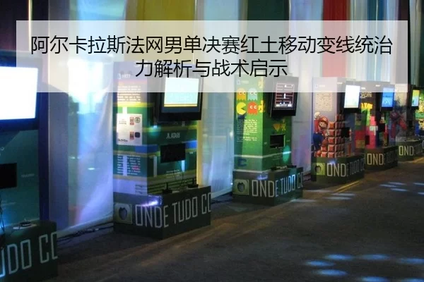 阿尔卡拉斯法网男单决赛红土移动变线统治力解析与战术启示