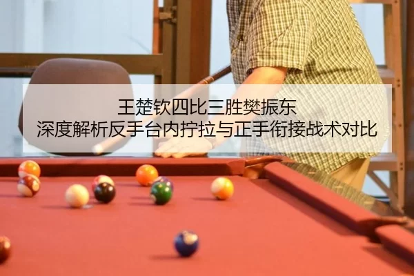 王楚钦四比三胜樊振东 深度解析反手台内拧拉与正手衔接战术对比