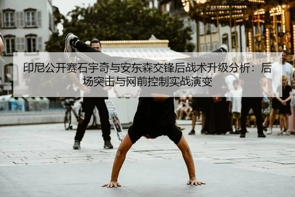 印尼公开赛石宇奇与安东森交锋后战术升级分析：后场突击与网前控制实战演变