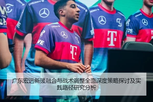 广东宏远新援融合与战术调整全面深度策略探讨及实践路径研究分析