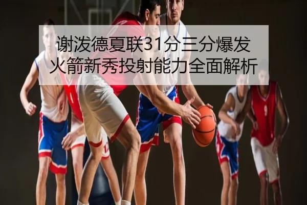 谢泼德夏联31分三分爆发 火箭新秀投射能力全面解析