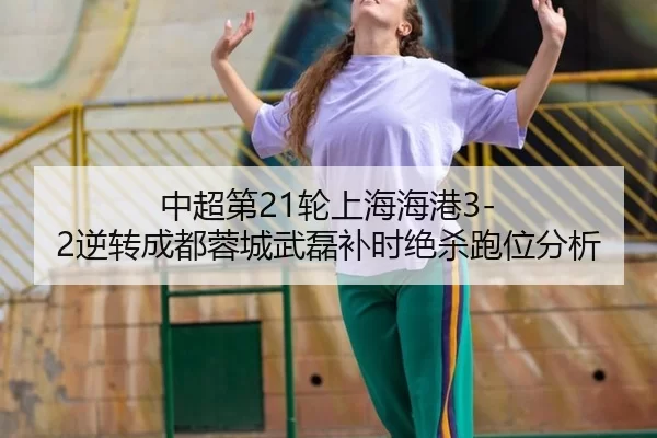 中超第21轮上海海港3-2逆转成都蓉城武磊补时绝杀跑位分析