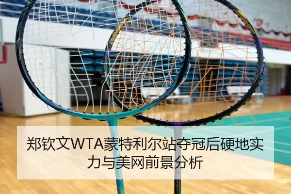 郑钦文WTA蒙特利尔站夺冠后硬地实力与美网前景分析