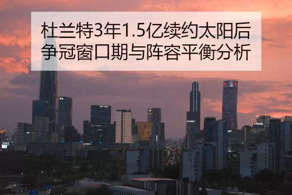 杜兰特3年1.5亿续约太阳后 争冠窗口期与阵容平衡分析
